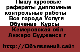 Пишу курсовые,рефераты,дипломные,контрольные работы  - Все города Услуги » Обучение. Курсы   . Кемеровская обл.,Анжеро-Судженск г.